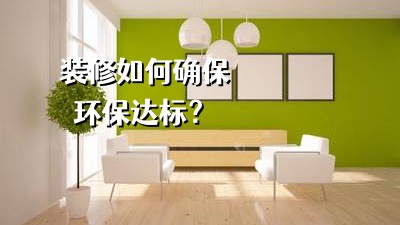 裝修房子如何確保裝修環(huán)保達(dá)標(biāo)？